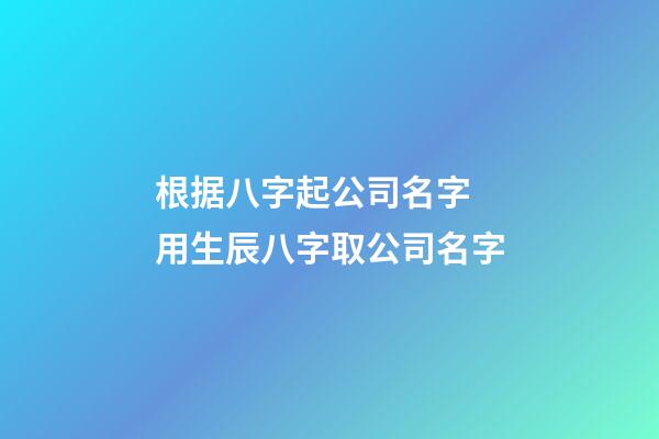 根据八字起公司名字 用生辰八字取公司名字-第1张-公司起名-玄机派